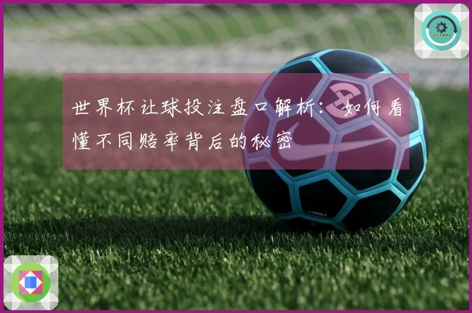 世界杯让球投注盘口解析：如何看懂不同赔率背后的秘密