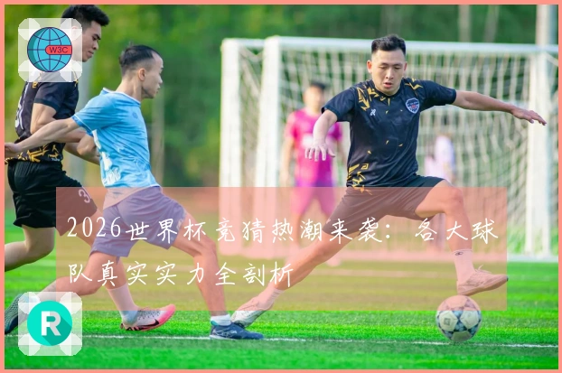 2026世界杯竞猜热潮来袭：各大球队真实实力全剖析