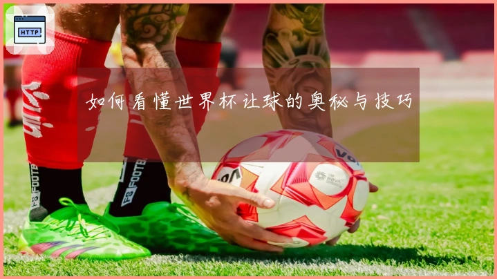 如何看懂世界杯让球的奥秘与技巧