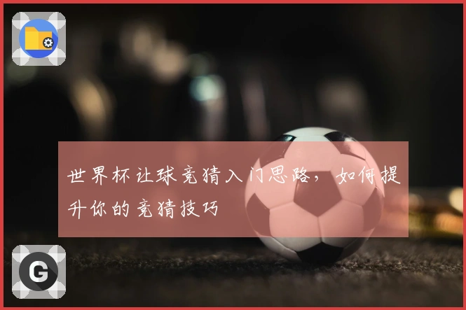世界杯让球竞猜入门思路，如何提升你的竞猜技巧