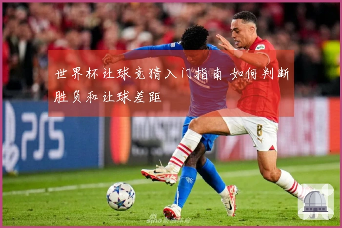 世界杯让球竞猜入门指南 如何判断胜负和让球差距