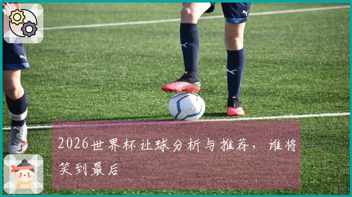 2026世界杯让球分析与推荐，谁将笑到最后