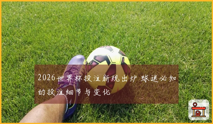 2026世界杯投注新规出炉 球迷必知的投注细节与变化