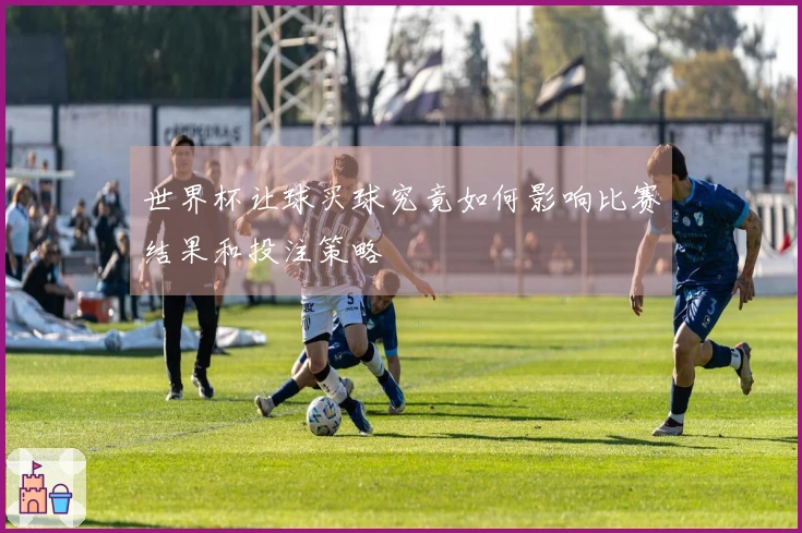 世界杯让球买球究竟如何影响比赛结果和投注策略