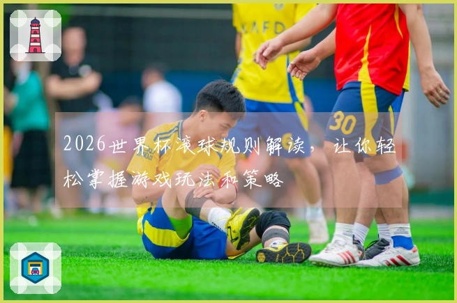 2026世界杯滚球规则解读，让你轻松掌握游戏玩法和策略
