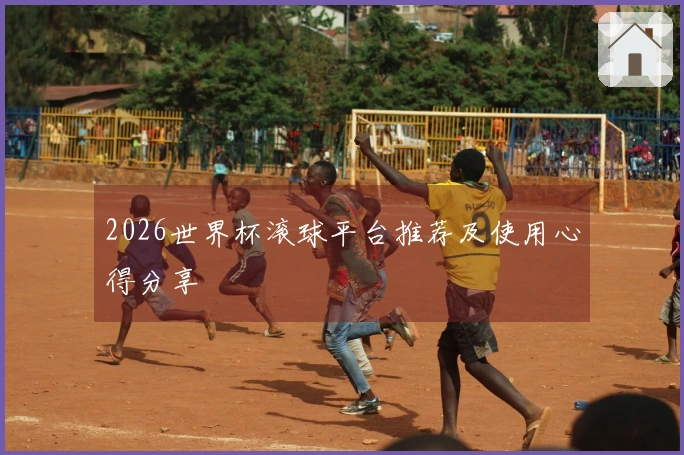 2026世界杯滚球平台推荐及使用心得分享