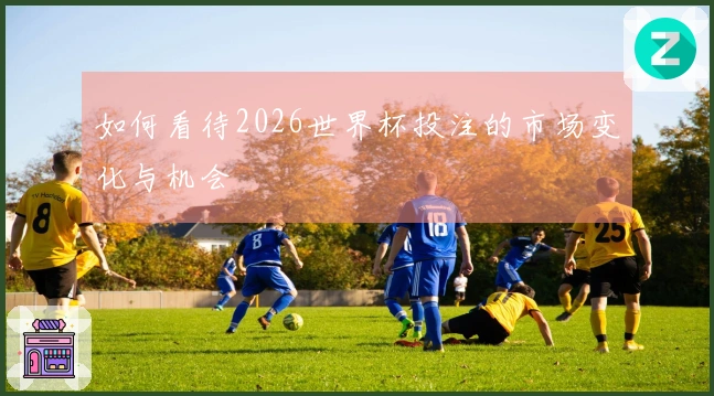 如何看待2026世界杯投注的市场变化与机会