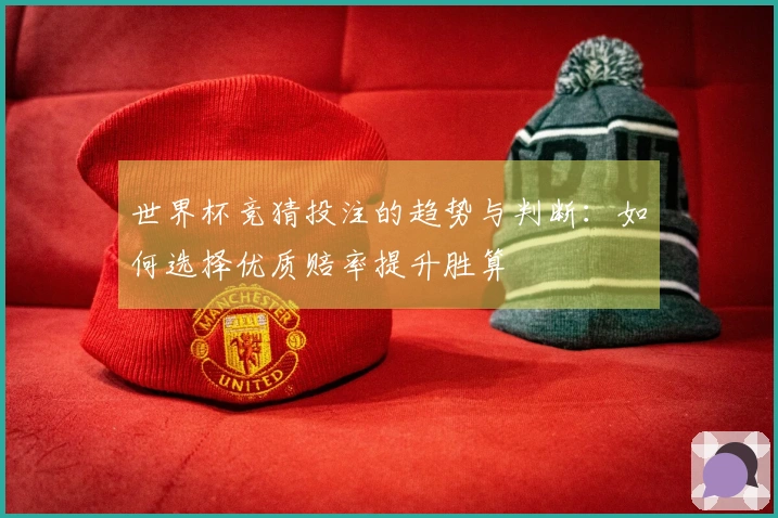 世界杯竞猜投注的趋势与判断：如何选择优质赔率提升胜算