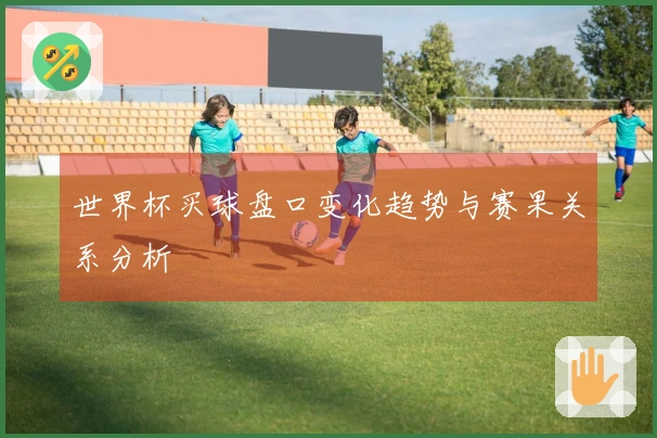 世界杯买球盘口变化趋势与赛果关系分析