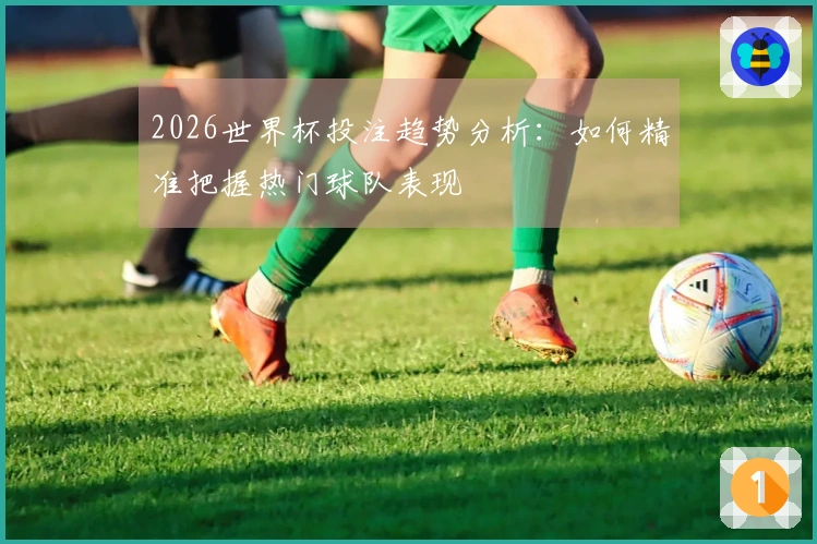 2026世界杯投注趋势分析：如何精准把握热门球队表现