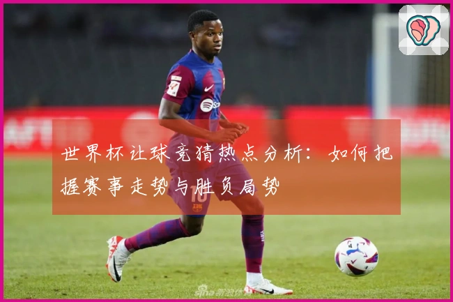 世界杯让球竞猜热点分析：如何把握赛事走势与胜负局势