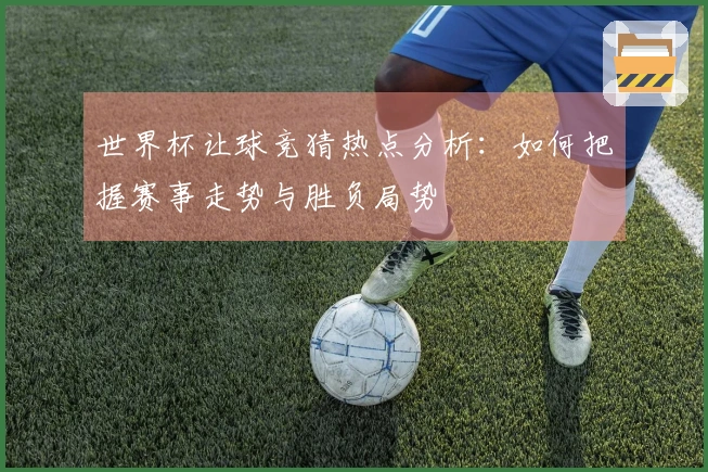 世界杯让球竞猜热点分析：如何把握赛事走势与胜负局势