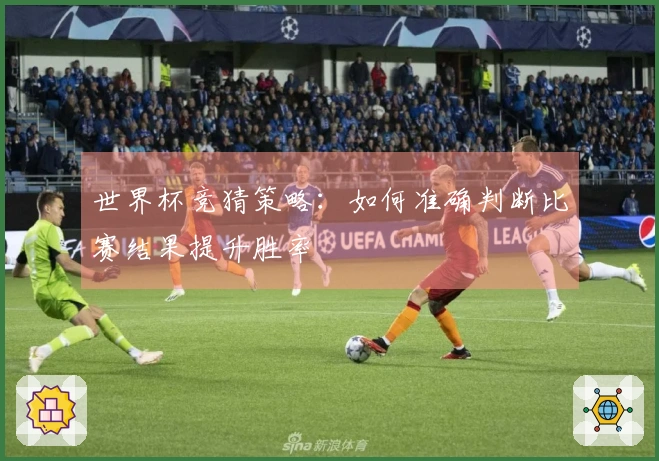 世界杯竞猜策略：如何准确判断比赛结果提升胜率
