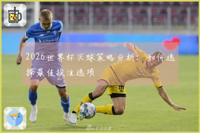 2026世界杯买球策略分析：如何选择最佳投注选项