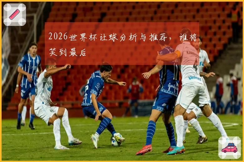 2026世界杯让球分析与推荐，谁将笑到最后