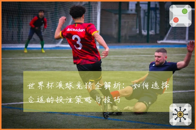 世界杯滚球竞猜全解析：如何选择合适的投注策略与技巧