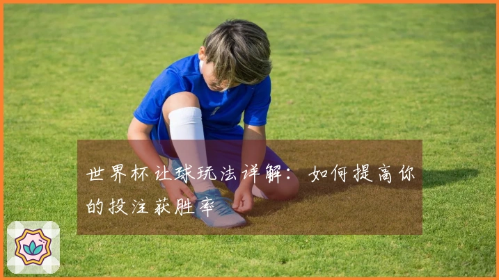 世界杯让球玩法详解：如何提高你的投注获胜率