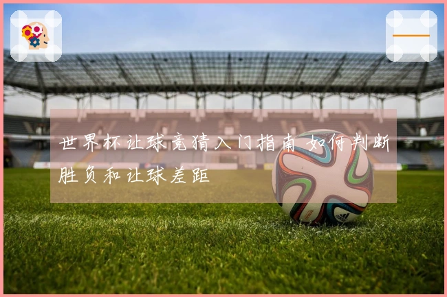 世界杯让球竞猜入门指南 如何判断胜负和让球差距