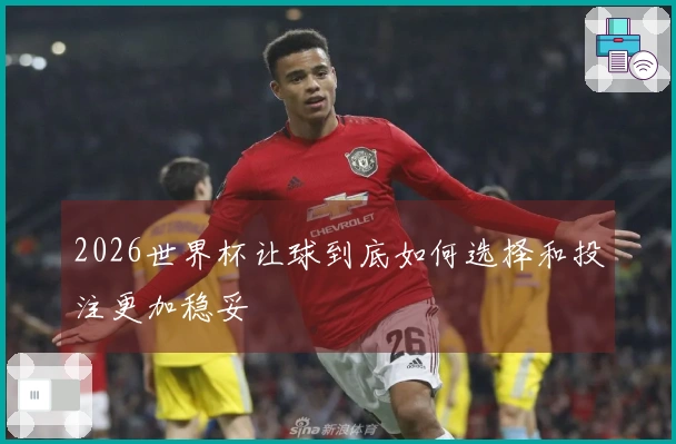 2026世界杯让球到底如何选择和投注更加稳妥