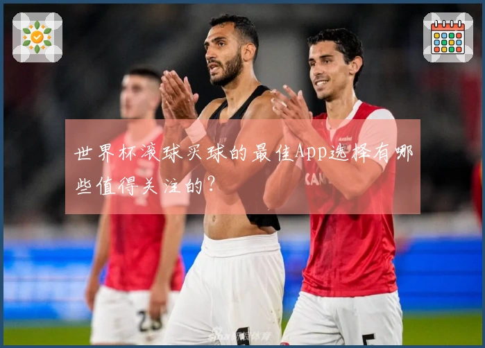 世界杯滚球买球的最佳App选择有哪些值得关注的？