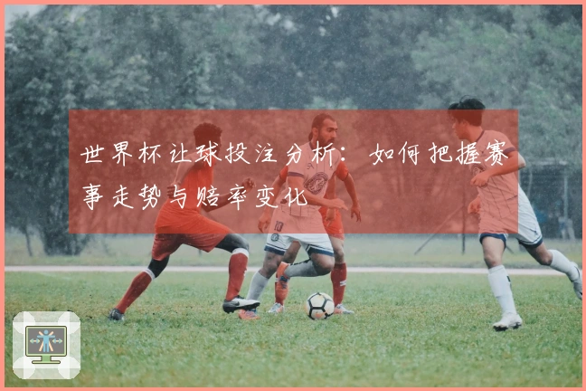 世界杯让球投注分析：如何把握赛事走势与赔率变化