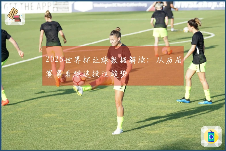 2026世界杯让球数据解读：从历届赛事看球迷投注趋势