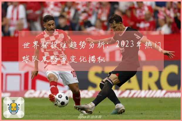 世界杯投注趋势分析：2023年热门球队及赔率变化揭秘
