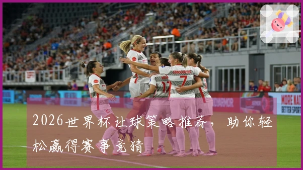 2026世界杯让球策略推荐，助你轻松赢得赛事竞猜