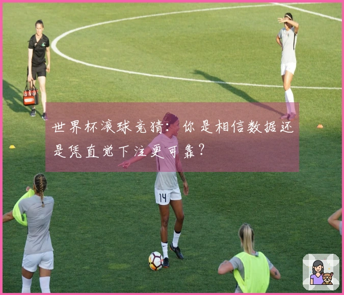 世界杯滚球竞猜：你是相信数据还是凭直觉下注更可靠？