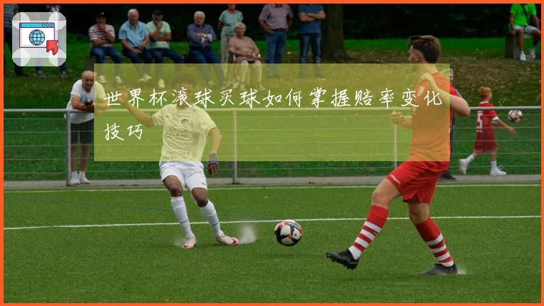世界杯滚球买球如何掌握赔率变化技巧