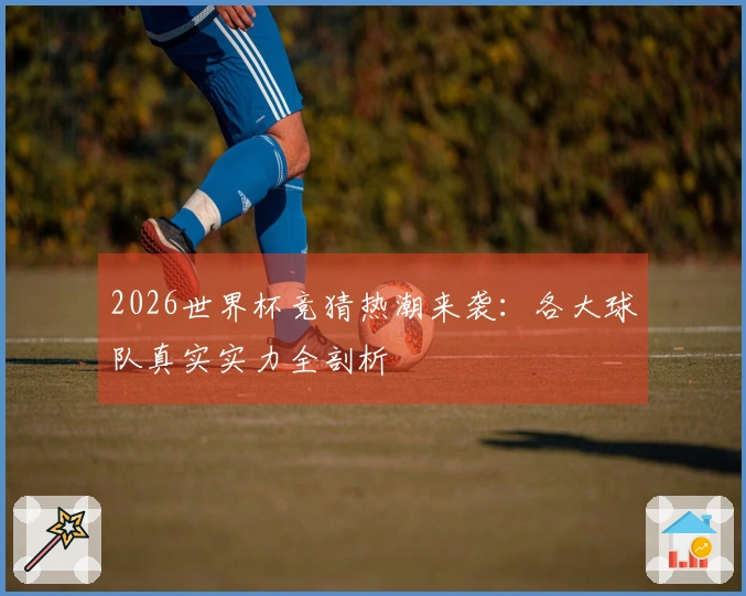 2026世界杯竞猜热潮来袭：各大球队真实实力全剖析