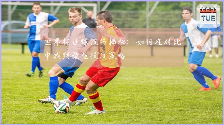 世界杯让球技巧揭秘：如何在对比中找到最佳投注策略