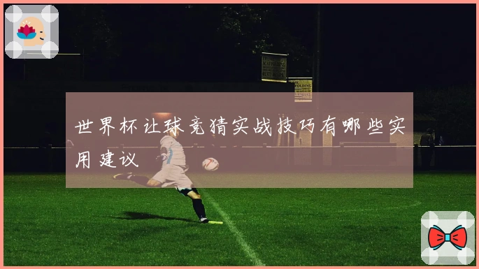 世界杯让球竞猜实战技巧有哪些实用建议