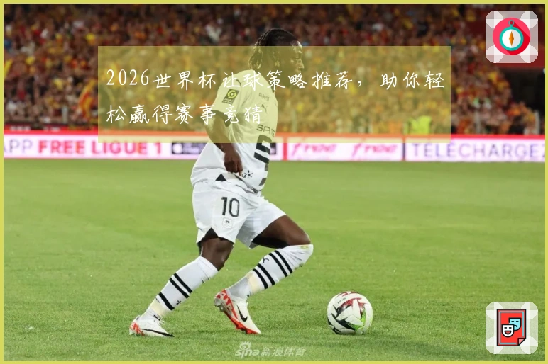2026世界杯让球策略推荐，助你轻松赢得赛事竞猜