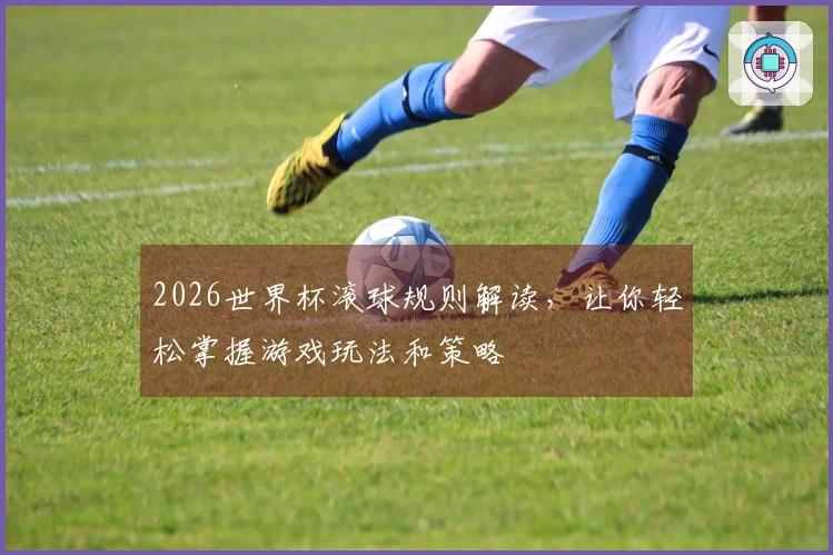 2026世界杯滚球规则解读，让你轻松掌握游戏玩法和策略