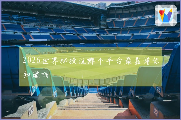 2026世界杯投注哪个平台最靠谱你知道吗