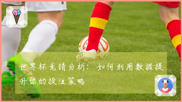 世界杯竞猜分析：如何利用数据提升你的投注策略