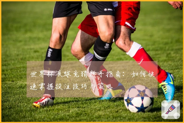 世界杯滚球竞猜新手指南：如何快速掌握投注技巧与策略
